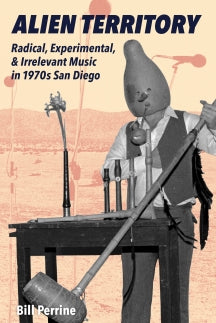 Bill Perrine - Alien Territory: Radical, Experimental, & Irrelevant Music In 1970s San Diego (BOOK)